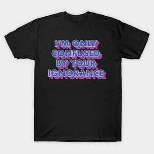 I'm Only Confused By Your Ignorance T-Shirt